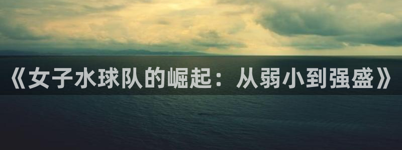《女子水球队的崛起：从弱小到强盛》